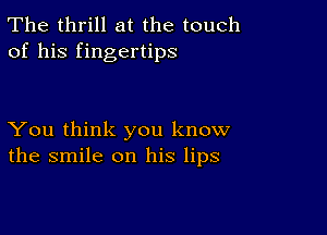 The thrill at the touch
of his fingertips

You think you know
the smile on his lips