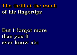 The thrill at the touch
of his fingertips

But I forgot more
than you'll
ever know abr