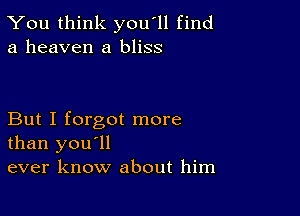 You think you'll find
a heaven a bliss

But I forgot more
than you'll
ever know about him