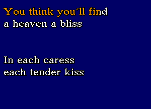 You think you'll find
a heaven a bliss

In each caress
each tender kiss