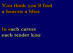 You think you'll find
a heaven a bliss

In each caress
each tender kiss