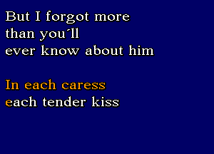 But I forgot more
than you'll
ever know about him

In each caress
each tender kiss