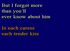 But I forgot more
than you'll
ever know about him

In each caress
each tender kiss