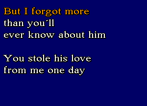 But I forgot more
than you'll
ever know about him

You stole his love
from me one day