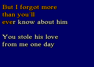 But I forgot more
than you'll
ever know about him

You stole his love
from me one day