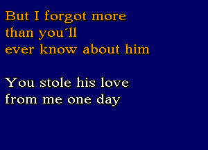 But I forgot more
than you'll
ever know about him

You stole his love
from me one day