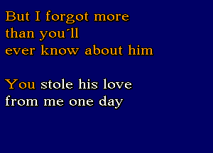 But I forgot more
than you'll
ever know about him

You stole his love
from me one day