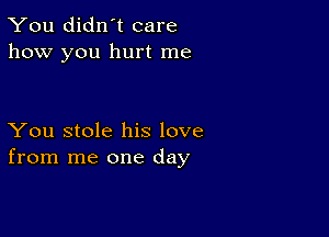 You didn't care
how you hurt me

You stole his love
from me one day