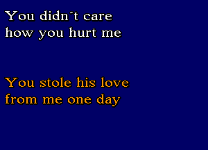 You didn't care
how you hurt me

You stole his love
from me one day