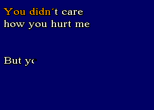 You didn't care
how you hurt me

But y(