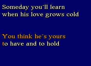 Someday you'll learn
When his love grows cold

You think he's yours
to have and to hold