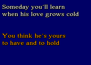 Someday you'll learn
When his love grows cold

You think he's yours
to have and to hold