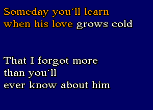 Someday you'll learn
When his love grows cold

That I forgot more
than you'll
ever know about him