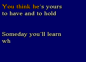 You think he's yours
to have and to hold

Someday you'll learn
Wh