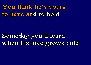 You think he's yours
to have and to hold

Someday you'll learn
When his love grows cold