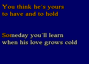 You think he's yours
to have and to hold

Someday you'll learn
When his love grows cold