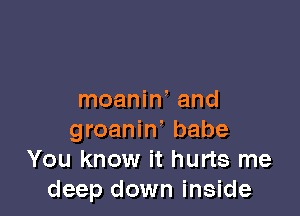 moaniw and

groanin' babe
You know it hurts me
deep down inside