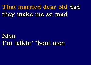 That married dear old dad
they make me so mad

Men
I'm talkin' bout men