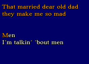 That married dear old dad
they make me so mad

Men
I'm talkin' bout men