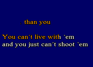 . than you

You can't live with oem
and you just canot shoot oem