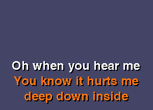 Oh when you hear me
You know it hurts me
deep down inside