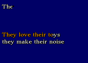 They love their toys
they make their noise