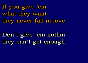 If you give tem
What they want
they never fall in love

Don't give em nothin'
they can't get enough