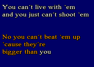 You can't live with oem
and you just can't shoot oem

No you can't beat oem up
ocause they're

bigger than you