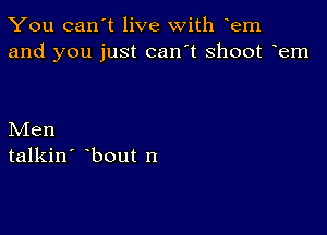 You can't live with em
and you just can't shoot em

Men
talkin' bout n