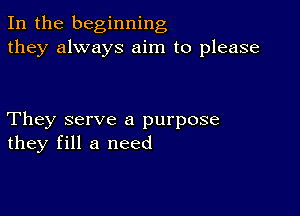 In the beginning
they always aim to please

They serve a purpose
they fill a need