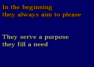 In the beginning
they always aim to please

They serve a purpose
they fill a need