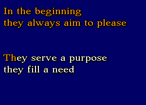 In the beginning
they always aim to please

They serve a purpose
they fill a need