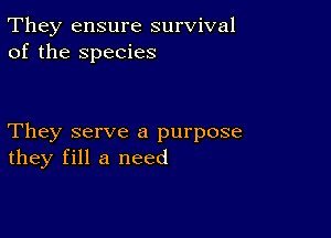 They ensure survival
of the species

They serve a purpose
they fill a need