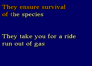 They ensure survival
of the species

They take you for a ride
run out of gas