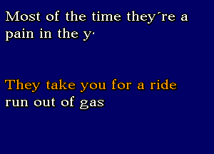 Most of the time they're a
pain in the y'

They take you for a ride
run out of gas