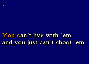 You can't live with em
and you just can t shoot em