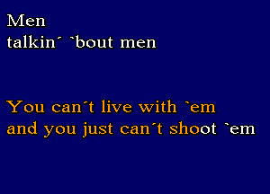 Men
talkin' bout men

You can't live with em
and you just can t shoot em