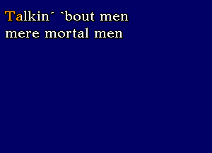 Talkin' bout men
mere mortal men