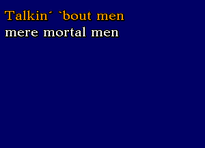 Talkin' bout men
mere mortal men