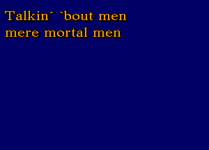 Talkin' bout men
mere mortal men