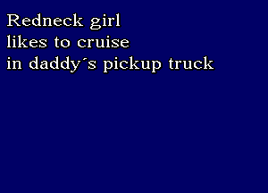 Redneck girl
likes to cruise
in daddy's pickup truck