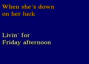 TWhen she s down
on her luck

Livin' for
Friday afternoon