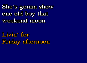 She's gonna show
one old boy that
weekend moon

Livin' for
Friday afternoon