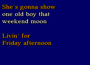 She's gonna show
one old boy that
weekend moon

Livin' for
Friday afternoon