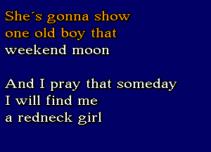 She's gonna show
one old boy that
weekend moon

And I pray that someday
I Will find me
a redneck girl