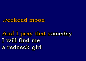 weekend moon

And I pray that someday
I Will find me

a redneck girl