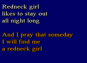 Redneck girl
likes to stay out
all night long

And I pray that someday
I Will find me
a redneck girl