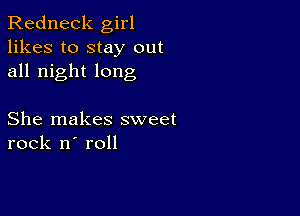 Redneck girl
likes to stay out
all night long

She makes sweet
rock n' roll