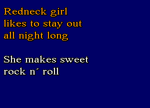 Redneck girl
likes to stay out
all night long

She makes sweet
rock n' roll