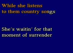 TWhile she listens
to them country songs

She's waitiw for that
moment of surrender